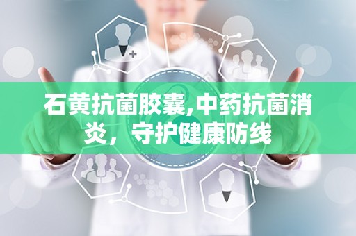 石黄抗菌胶囊,中药抗菌消炎，守护健康防线