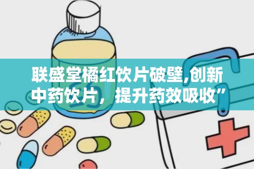 联盛堂橘红饮片破壁,创新中药饮片，提升药效吸收”
