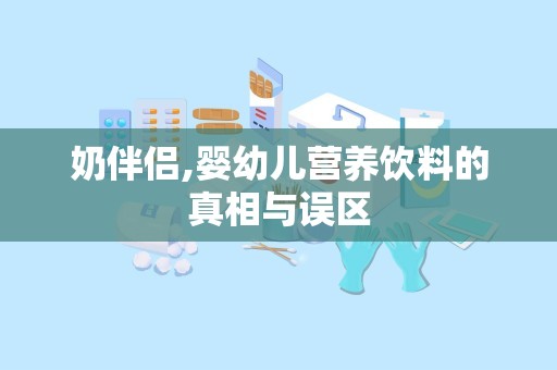 奶伴侣,婴幼儿营养饮料的真相与误区