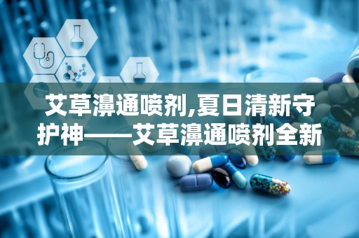艾草濞通喷剂,夏日清新守护神——艾草濞通喷剂全新上市”