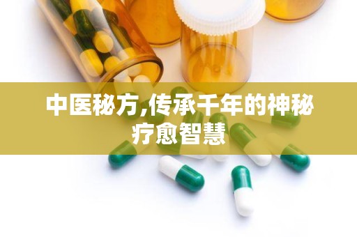 中医秘方,传承千年的神秘疗愈智慧