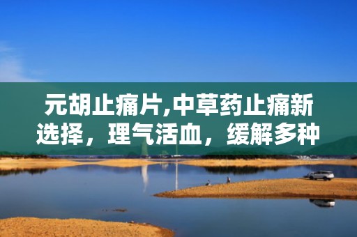 元胡止痛片,中草药止痛新选择，理气活血，缓解多种疼痛困扰”