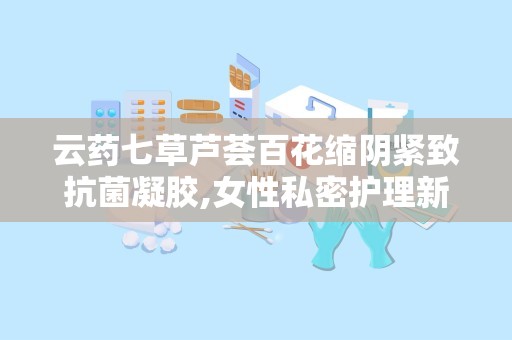 云药七草芦荟百花缩阴紧致抗菌凝胶,女性私密护理新选择”