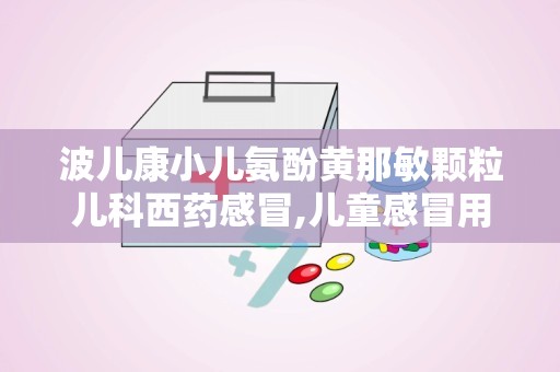 波儿康小儿氨酚黄那敏颗粒儿科西药感冒,儿童感冒用药的守护神”