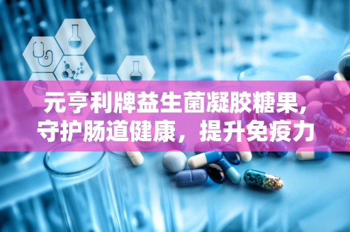 元亨利牌益生菌凝胶糖果,守护肠道健康，提升免疫力的天然选择”