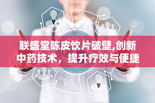 联盛堂陈皮饮片破壁,创新中药技术，提升疗效与便捷性
