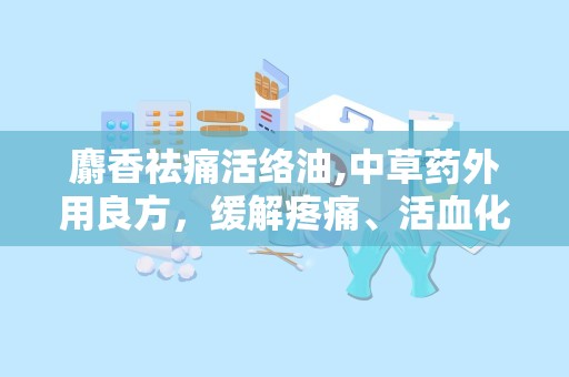麝香祛痛活络油,中草药外用良方，缓解疼痛、活血化瘀的神奇疗效”