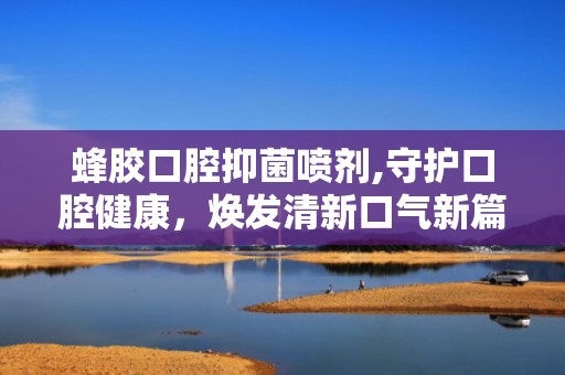 蜂胶口腔抑菌喷剂,守护口腔健康，焕发清新口气新篇章