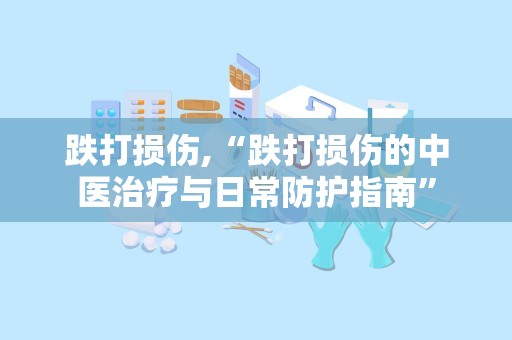 跌打损伤,“跌打损伤的中医治疗与日常防护指南”