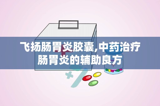 飞扬肠胃炎胶囊,中药治疗肠胃炎的辅助良方