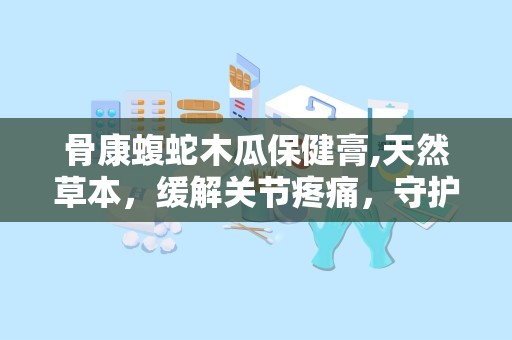 骨康蝮蛇木瓜保健膏,天然草本，缓解关节疼痛，守护健康生活”