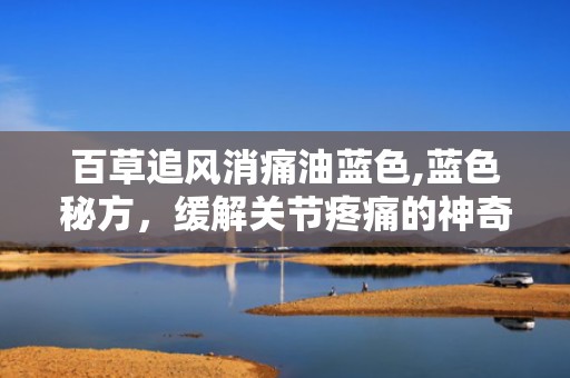 百草追风消痛油蓝色,蓝色秘方，缓解关节疼痛的神奇疗效