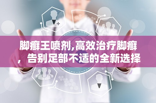 脚癣王喷剂,高效治疗脚癣，告别足部不适的全新选择