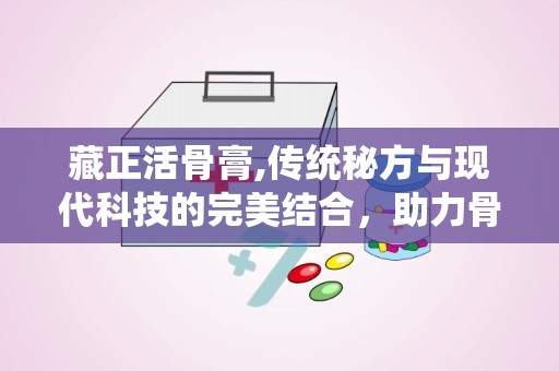 藏正活骨膏,传统秘方与现代科技的完美结合，助力骨病康复之旅”