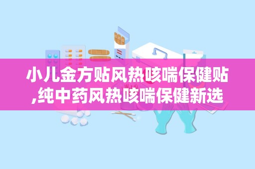 小儿金方贴风热咳喘保健贴,纯中药风热咳喘保健新选择”