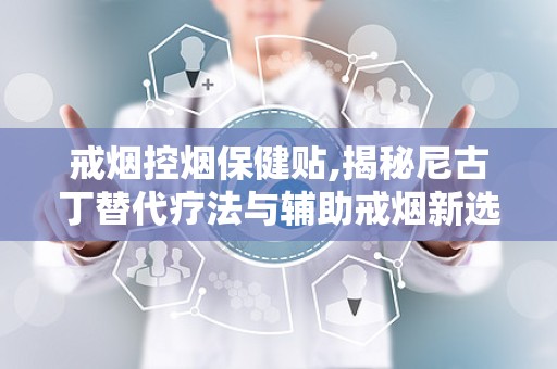 戒烟控烟保健贴,揭秘尼古丁替代疗法与辅助戒烟新选择”