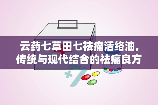 云药七草田七祛痛活络油,传统与现代结合的祛痛良方”