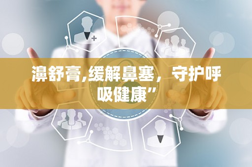 濞舒膏,缓解鼻塞，守护呼吸健康”