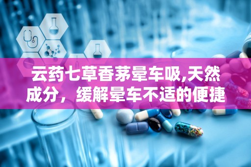 云药七草香茅晕车吸,天然成分，缓解晕车不适的便捷选择”
