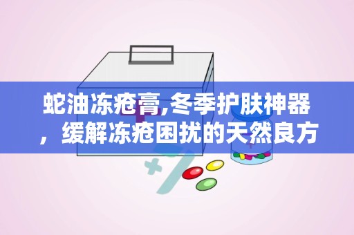 蛇油冻疮膏,冬季护肤神器，缓解冻疮困扰的天然良方”
