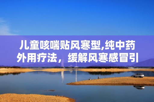 儿童咳喘贴风寒型,纯中药外用疗法，缓解风寒感冒引起的咳喘不适”