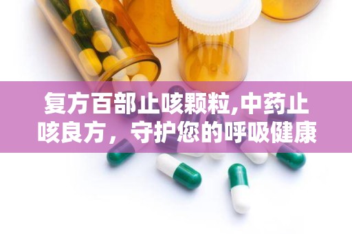 复方百部止咳颗粒,中药止咳良方，守护您的呼吸健康”