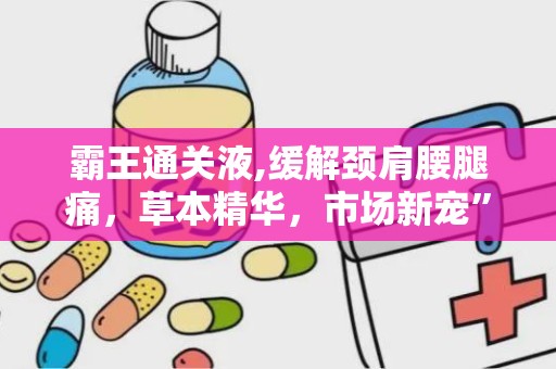 霸王通关液,缓解颈肩腰腿痛，草本精华，市场新宠”