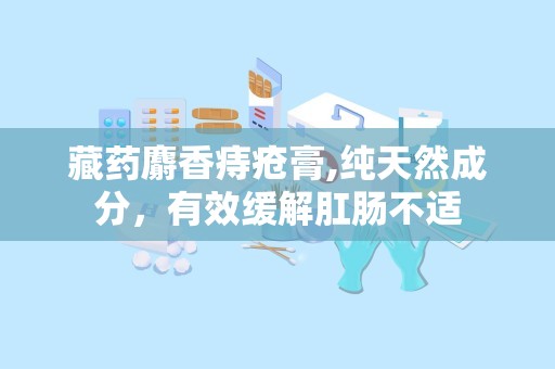 藏药麝香痔疮膏,纯天然成分，有效缓解肛肠不适