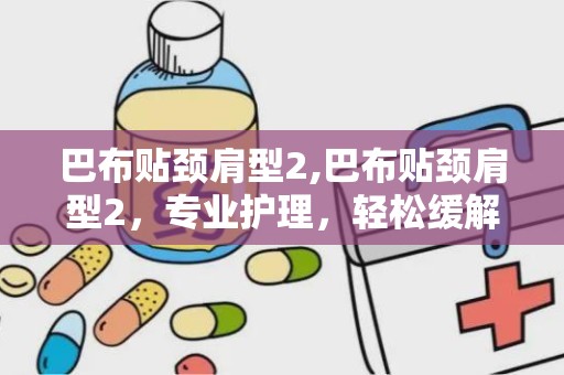 巴布贴颈肩型2,巴布贴颈肩型2，专业护理，轻松缓解不适”