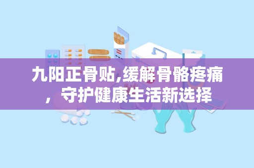 九阳正骨贴,缓解骨骼疼痛，守护健康生活新选择