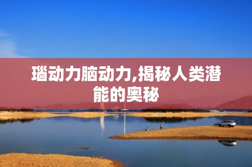 瑙动力脑动力,揭秘人类潜能的奥秘