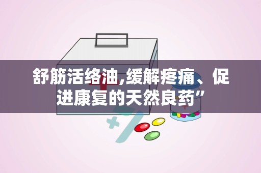 舒筋活络油,缓解疼痛、促进康复的天然良药”
