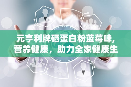 元亨利牌硒蛋白粉蓝莓味,营养健康，助力全家健康生活”