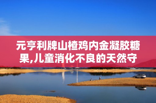 元亨利牌山楂鸡内金凝胶糖果,儿童消化不良的天然守护神”