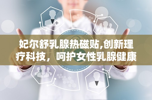 妃尔舒乳腺热磁贴,创新理疗科技，呵护女性乳腺健康”