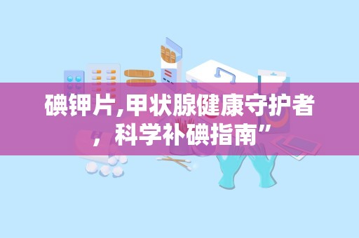 碘钾片,甲状腺健康守护者，科学补碘指南”