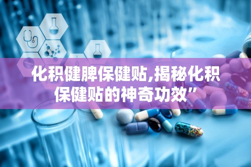 化积健脾保健贴,揭秘化积保健贴的神奇功效”