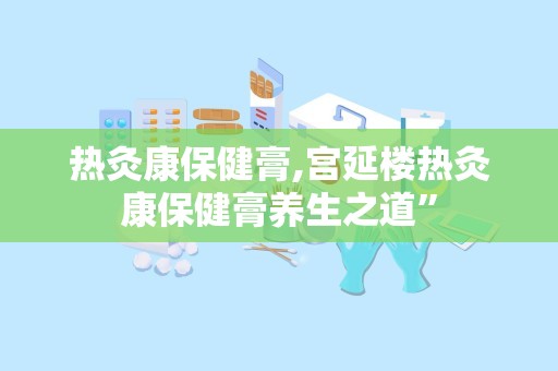 热灸康保健膏,宫延楼热灸康保健膏养生之道”