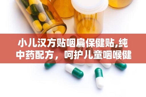 小儿汉方贴咽扁保健贴,纯中药配方，呵护儿童咽喉健康”