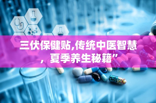 三伏保健贴,传统中医智慧，夏季养生秘籍”