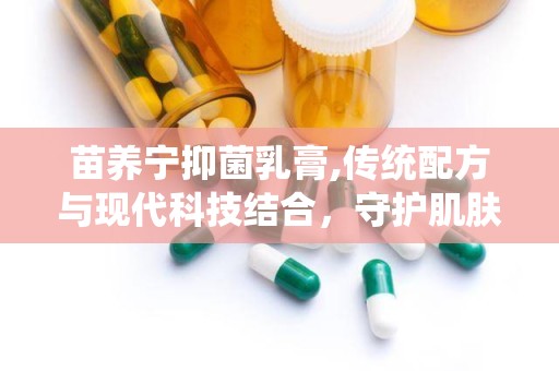 苗养宁抑菌乳膏,传统配方与现代科技结合，守护肌肤健康新选择”