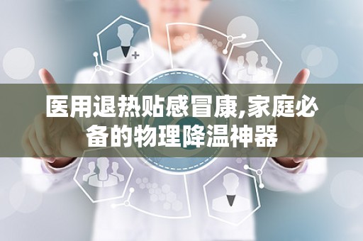 医用退热贴感冒康,家庭必备的物理降温神器