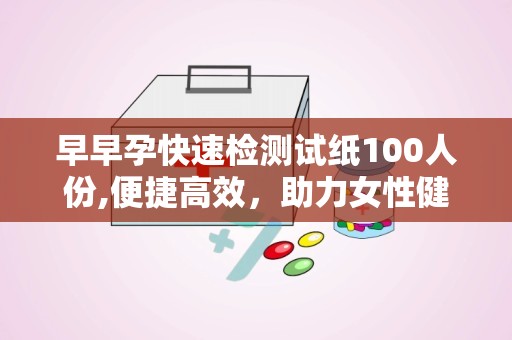 早早孕快速检测试纸100人份,便捷高效，助力女性健康检测