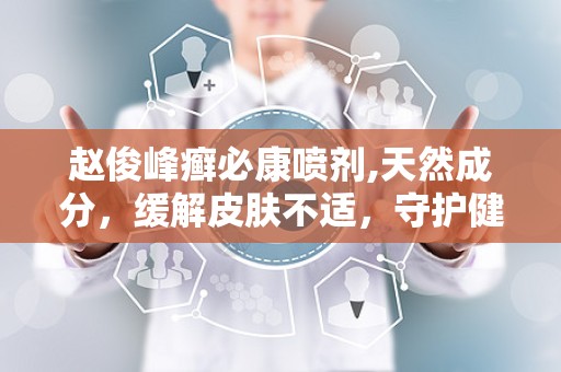 赵俊峰癣必康喷剂,天然成分，缓解皮肤不适，守护健康肌肤