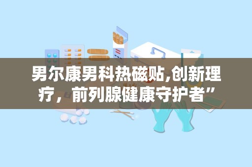 男尔康男科热磁贴,创新理疗，前列腺健康守护者”