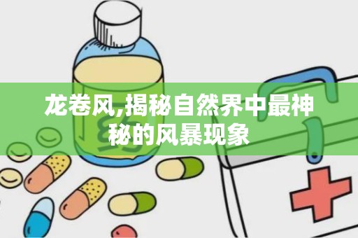 龙卷风,揭秘自然界中最神秘的风暴现象