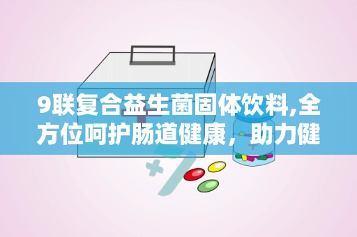 9联复合益生菌固体饮料,全方位呵护肠道健康，助力健康生活新篇章
