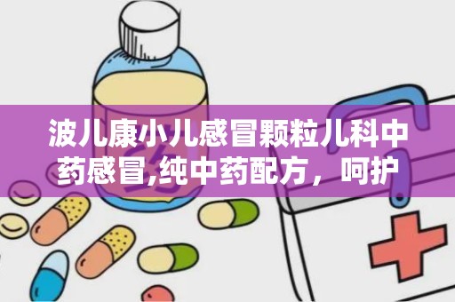 波儿康小儿感冒颗粒儿科中药感冒,纯中药配方，呵护宝宝健康，缓解感冒不适”