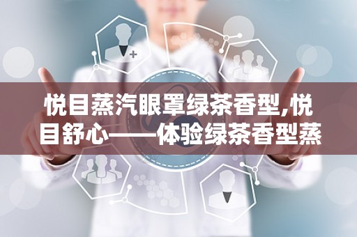 悦目蒸汽眼罩绿茶香型,悦目舒心——体验绿茶香型蒸汽眼罩的护眼之旅”