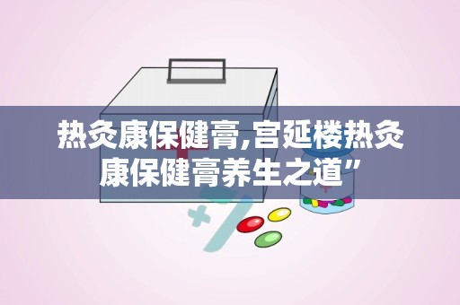 热灸康保健膏,宫延楼热灸康保健膏养生之道”